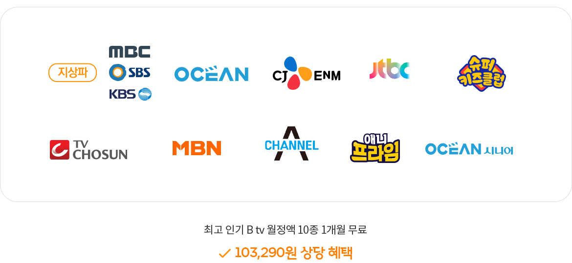 지상파 (MBC, SBS, KBS), OCEAN, CJ ENM, jtbc, 슈퍼 키즈클럽, TV CHOSUN, MBN, CHANNEL A, 애니 프라임, OCEAN 시니어, 최고 인기 B tv 월정액 10종 1개월 무료 (103,290원 상당 혜택)