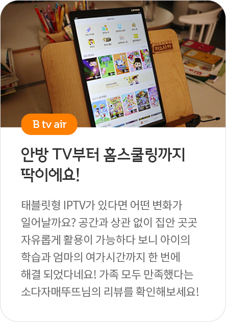 B tv air - 안방 TV부터 홈스쿨링까지 딱이에요! 태블릿형 IPTV가 있다면 어떤 변화가 일어날까요? 공간과 상관 없이 집안 곳곳 자유롭게 활용이 가능하다 보니 아이의 학습과 엄마의 여가시간까지 한 번에 해결 되었다네요! 가족 모두 만족했다는 소다자매뚜뜨님의 리뷰를 확인해보세요!